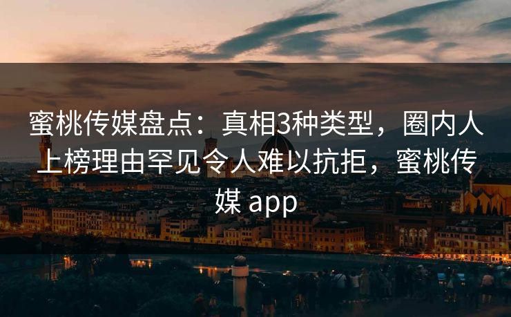蜜桃传媒盘点：真相3种类型，圈内人上榜理由罕见令人难以抗拒，蜜桃传媒 app