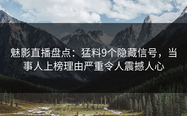 魅影直播盘点：猛料9个隐藏信号，当事人上榜理由严重令人震撼人心