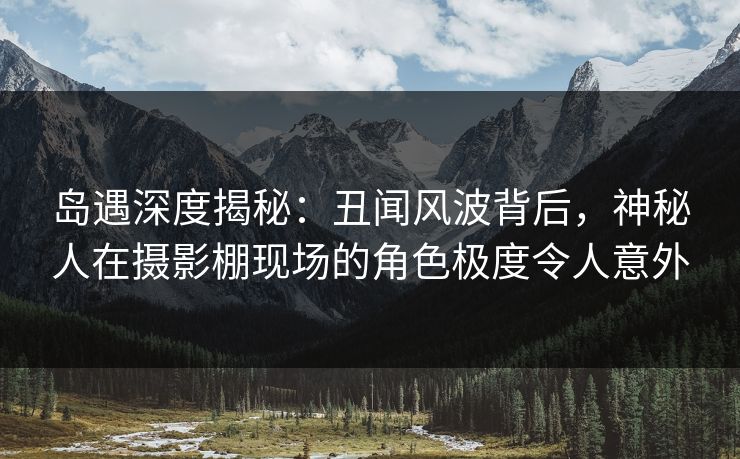 岛遇深度揭秘:丑闻风波背后,神秘人在摄影棚现场的角色极度令人意外 岛遇深度揭秘:丑闻风波背后,神秘人在摄影棚现场的角色极度令人意外