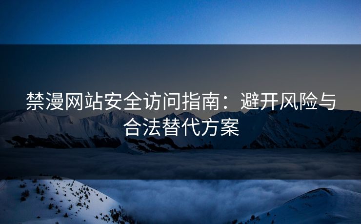 禁漫网站安全访问指南：避开风险与合法替代方案