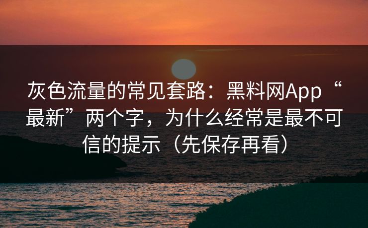 灰色流量的常见套路：黑料网App“最新”两个字，为什么经常是最不可信的提示（先保存再看）