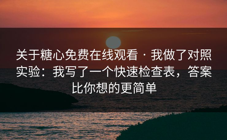 关于糖心免费在线观看 · 我做了对照实验：我写了一个快速检查表，答案比你想的更简单