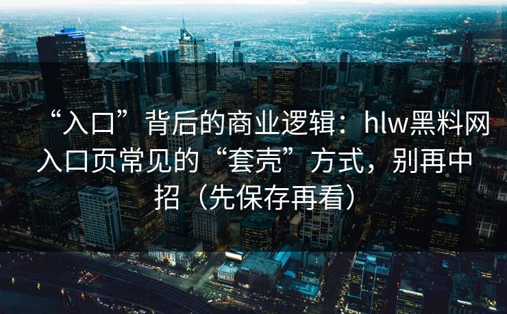 “入口”背后的商业逻辑：hlw黑料网入口页常见的“套壳”方式，别再中招（先保存再看）