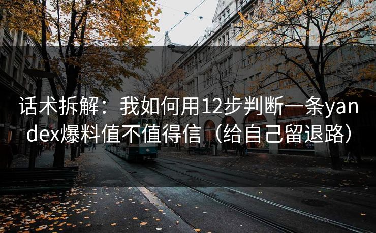 话术拆解：我如何用12步判断一条yandex爆料值不值得信（给自己留退路）