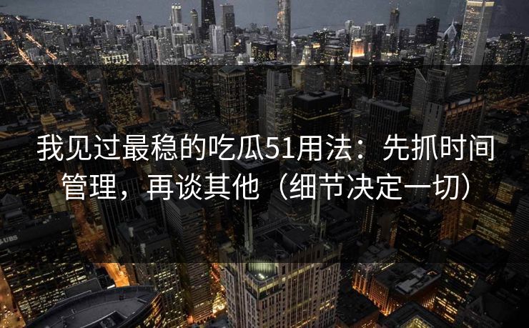 我见过最稳的吃瓜51用法：先抓时间管理，再谈其他（细节决定一切）