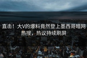 直击！大V的爆料竟然登上墨西哥暗网热搜，热议持续刷屏
