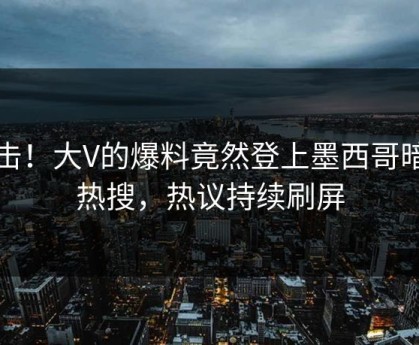 直击！大V的爆料竟然登上墨西哥暗网热搜，热议持续刷屏
