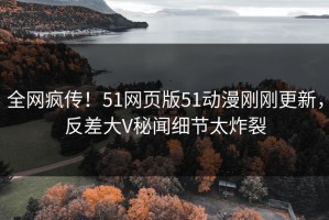 全网疯传！51网页版51动漫刚刚更新，反差大V秘闻细节太炸裂