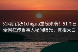 51网页版51chigua重磅来袭！51今日全网疯传当事人秘闻曝光，真相大白