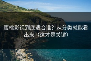 蜜桃影视到底适合谁？从分类就能看出来（这才是关键）