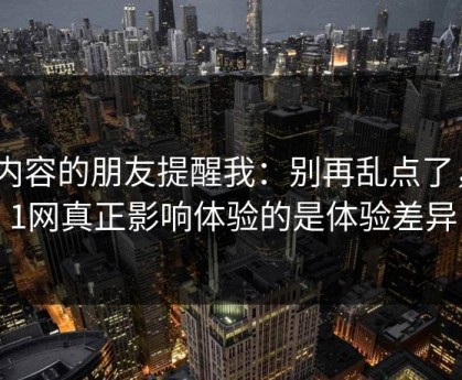 做内容的朋友提醒我：别再乱点了，51网真正影响体验的是体验差异