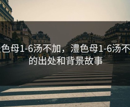 澧色母1-6汤不加，澧色母1-6汤不加的出处和背景故事
