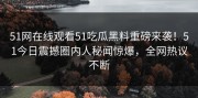 51网在线观看51吃瓜黑料重磅来袭！51今日震撼圈内人秘闻惊爆，全网热议不断