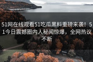 51网在线观看51吃瓜黑料重磅来袭！51今日震撼圈内人秘闻惊爆，全网热议不断