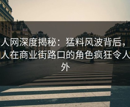 秀人网深度揭秘：猛料风波背后，当事人在商业街路口的角色疯狂令人意外