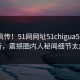 全网疯传！51网网址51chigua51在线更新，震撼圈内人秘闻细节太炸裂