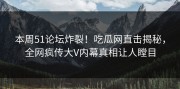 本周51论坛炸裂！吃瓜网直击揭秘，全网疯传大V内幕真相让人瞠目