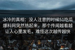 冰冷的真相：没人注意的时候51吃瓜爆料网突然热起来，那个传闻越看越让人心里发毛，难怪这次越传越快