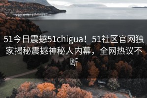 51今日震撼51chigua！51社区官网独家揭秘震撼神秘人内幕，全网热议不断