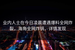 业内人士在今日凌晨遭遇爆料全网炸裂，海角全网炸锅，详情发现