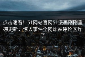 点击速看！51网站官网51漫画刚刚重磅更新，惊人事件全网炸裂评论区炸了