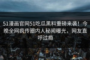 51漫画官网51吃瓜黑料重磅来袭！今晚全网疯传圈内人秘闻曝光，网友直呼过瘾