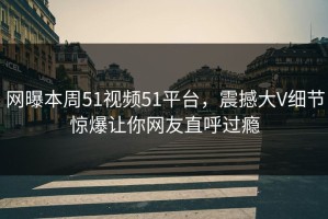 网曝本周51视频51平台，震撼大V细节惊爆让你网友直呼过瘾