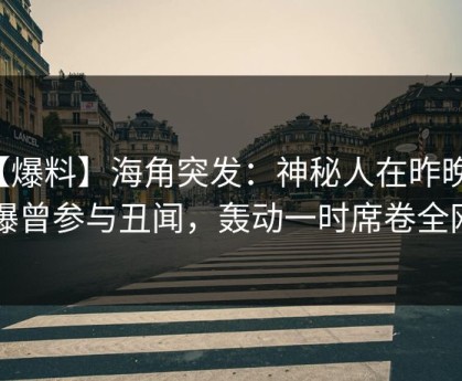 【爆料】海角突发：神秘人在昨晚被曝曾参与丑闻，轰动一时席卷全网