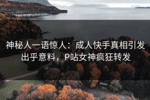 神秘人一语惊人：成人快手真相引发出乎意料，P站女神疯狂转发