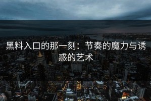 黑料入口的那一刻：节奏的魔力与诱惑的艺术