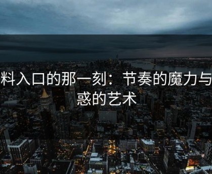 黑料入口的那一刻：节奏的魔力与诱惑的艺术