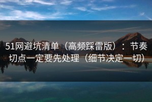 51网避坑清单（高频踩雷版）：节奏切点一定要先处理（细节决定一切）