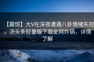 【震惊】大V在深夜遭遇八卦情绪失控，汤头条轻量版下载全网炸锅，详情了解
