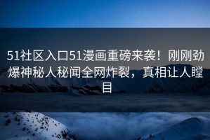 51社区入口51漫画重磅来袭！刚刚劲爆神秘人秘闻全网炸裂，真相让人瞠目