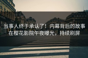 当事人终于承认了！内幕背后的故事在樱花影院午夜曝光，持续刷屏