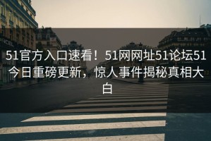 51官方入口速看！51网网址51论坛51今日重磅更新，惊人事件揭秘真相大白