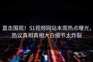 直击围观！51视频网站本周热点曝光，热议真相真相大白细节太炸裂