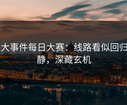 91大事件每日大赛：线路看似回归平静，深藏玄机