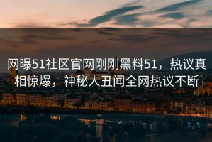 网曝51社区官网刚刚黑料51，热议真相惊爆，神秘人丑闻全网热议不断