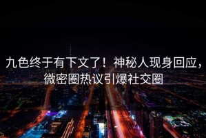 九色终于有下文了！神秘人现身回应，微密圈热议引爆社交圈
