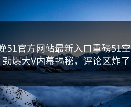 今晚51官方网站最新入口重磅51空间！劲爆大V内幕揭秘，评论区炸了