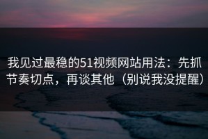 我见过最稳的51视频网站用法：先抓节奏切点，再谈其他（别说我没提醒）