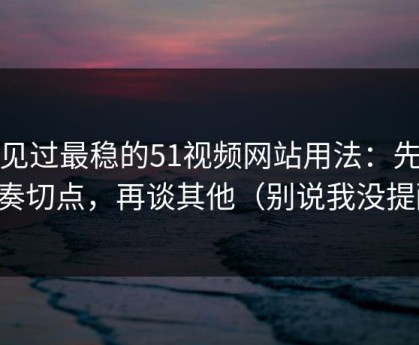 我见过最稳的51视频网站用法：先抓节奏切点，再谈其他（别说我没提醒）