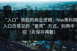 “入口”背后的商业逻辑：hlw黑料网入口页常见的“套壳”方式，别再中招（先保存再看）