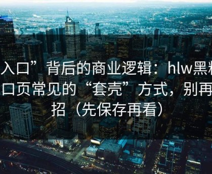 “入口”背后的商业逻辑：hlw黑料网入口页常见的“套壳”方式，别再中招（先保存再看）