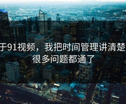 关于91视频，我把时间管理讲清楚后，很多问题都通了