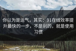 你以为是运气，其实：91在线效率提升最快的一步，不是别的，就是使用习惯