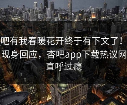 性吧有我春暖花开终于有下文了！明星现身回应，杏吧app下载热议网友直呼过瘾