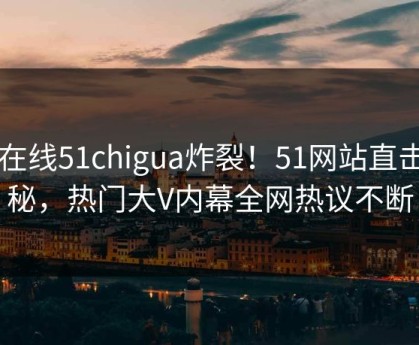 51在线51chigua炸裂！51网站直击揭秘，热门大V内幕全网热议不断