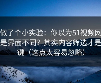 我做了个小实验：你以为51视频网站只是界面不同？其实内容筛选才是关键（这点太容易忽略）